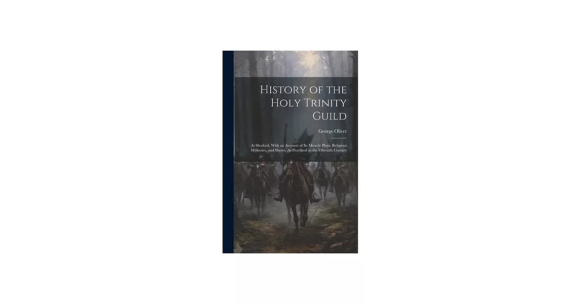 History of the Holy Trinity Guild: At Sleaford, With an Account of Its Miracle Plays, Religious Mysteries, and Shows, As Practiced in the Fifteenth Ce | 拾書所