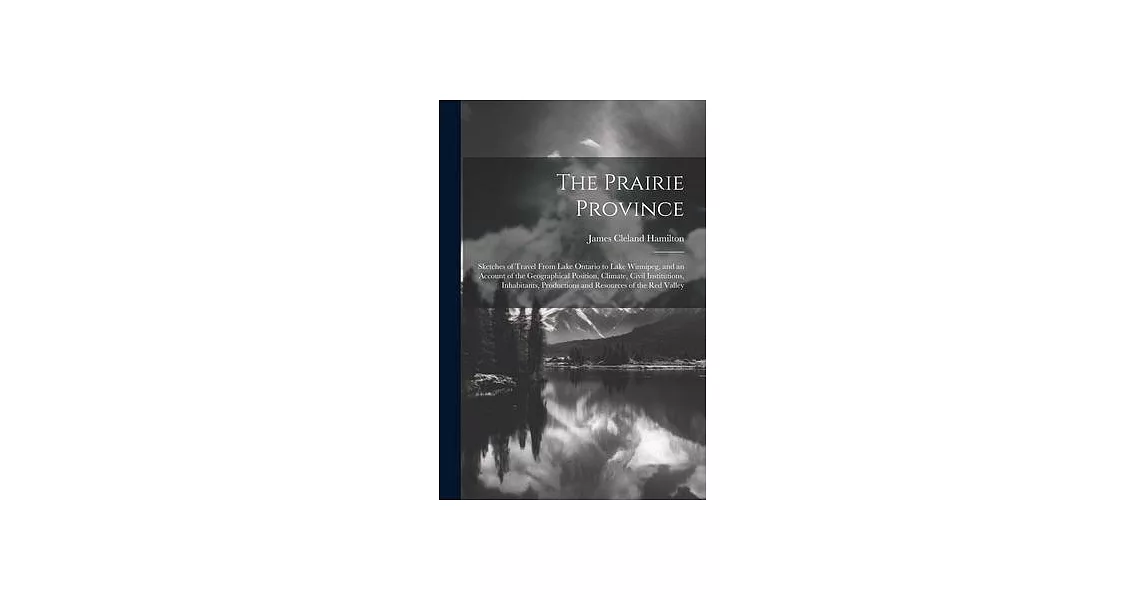 The Prairie Province: Sketches of Travel From Lake Ontario to Lake Winnipeg, and an Account of the Geographical Position, Climate, Civil Ins | 拾書所