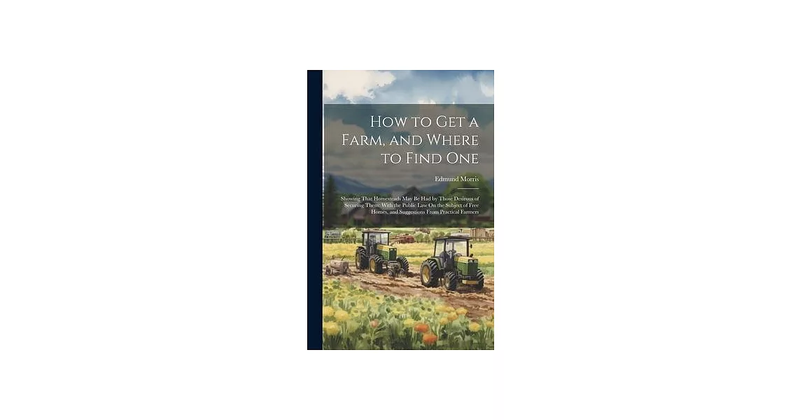 How to Get a Farm, and Where to Find One: Showing That Homesteads May Be Had by Those Desirous of Securing Them: With the Public Law On the Subject of | 拾書所
