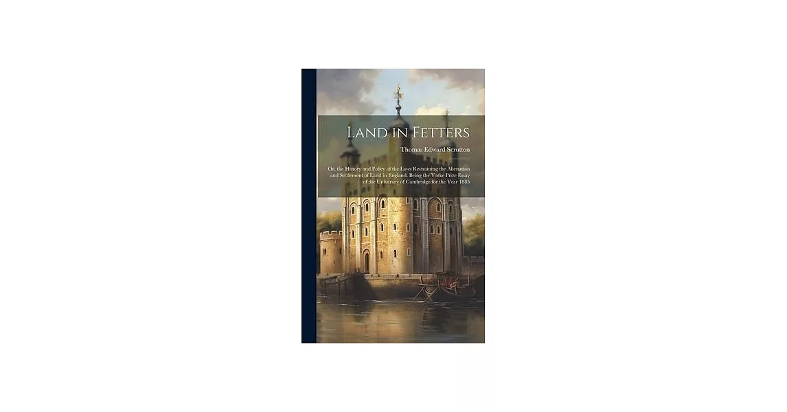 Land in Fetters: Or, the History and Policy of the Laws Restraining the Alienation and Settlement of Land in England. Being the Yorke P | 拾書所