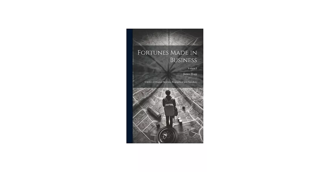 Fortunes Made in Business: A Series of Original Sketches, Biographical and Anecdotic; Volume I | 拾書所