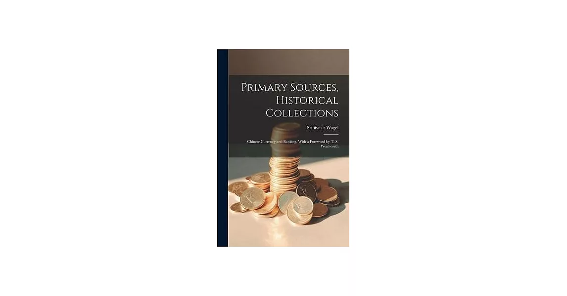 Primary Sources, Historical Collections: Chinese Currency and Banking, With a Foreword by T. S. Wentworth | 拾書所