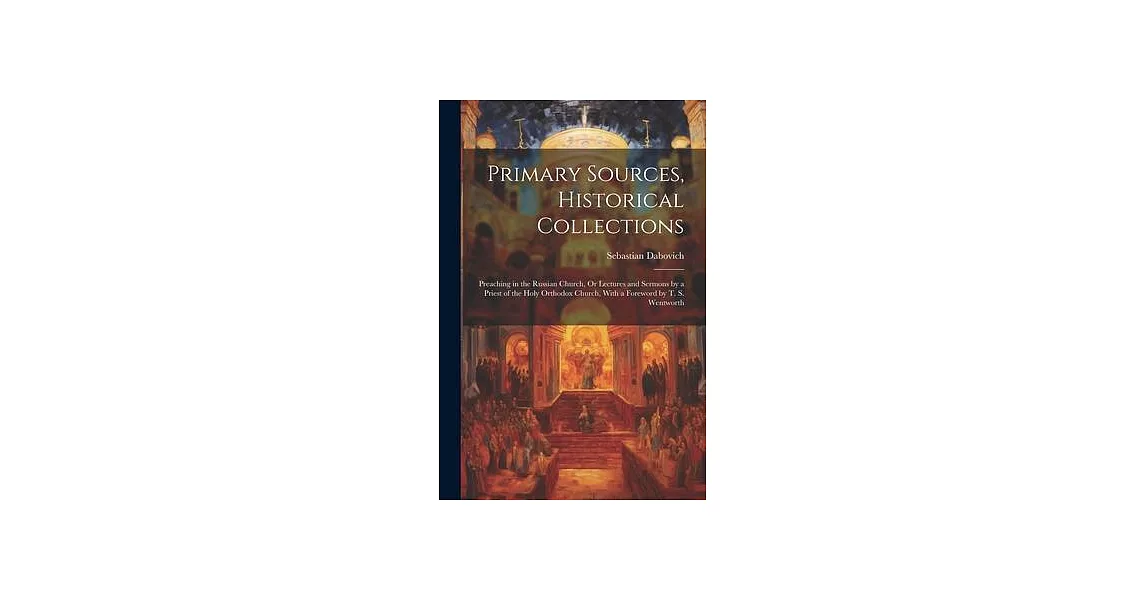 Primary Sources, Historical Collections: Preaching in the Russian Church, Or Lectures and Sermons by a Priest of the Holy Orthodox Church, With a Fore | 拾書所