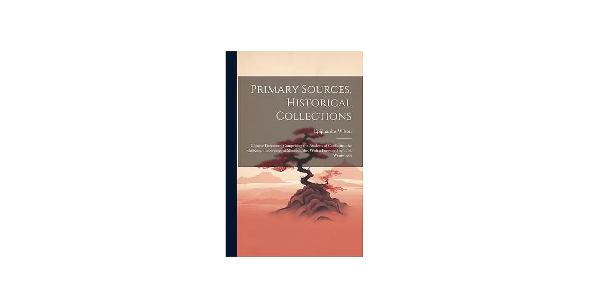 Primary Sources, Historical Collections: Chinese Literature: Comprising the Analects of Confucius, the Shi-King, the Sayings of Mencius, the, With a F | 拾書所