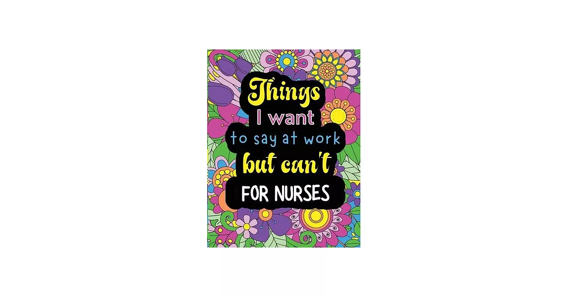 Things I want to say at work but can’t for nurses: Funny coloring book with 50 quote designs that all nurses will relate to! | 拾書所