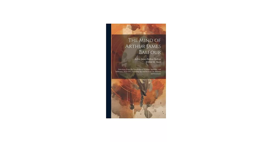 The Mind of Arthur James Balfour: Selections From His Non-Political Writings, Speeches, and Addresses, 1879-1917, Including Special Sections On Americ | 拾書所