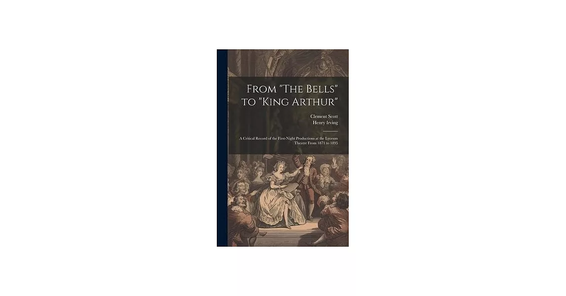 From ＂The Bells＂ to ＂King Arthur＂: A Critical Record of the First-Night Productions at the Lyceum Theatre From 1871 to 1895 | 拾書所