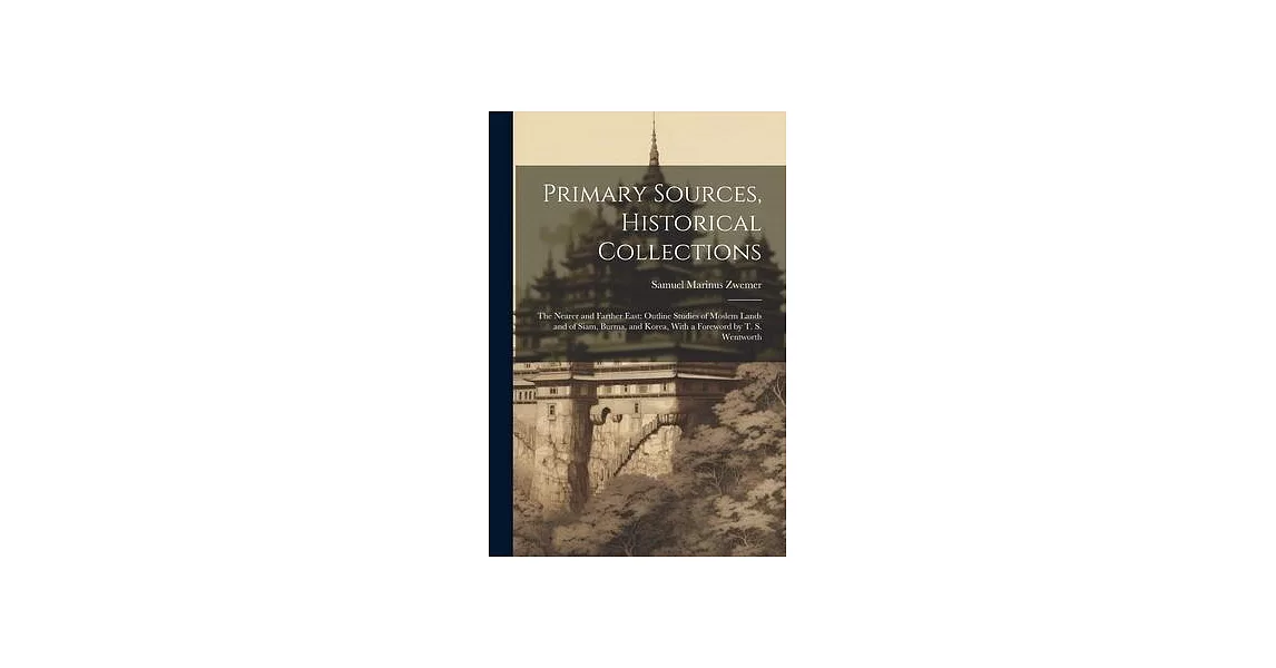 Primary Sources, Historical Collections: The Nearer and Farther East: Outline Studies of Moslem Lands and of Siam, Burma, and Korea, With a Foreword b | 拾書所