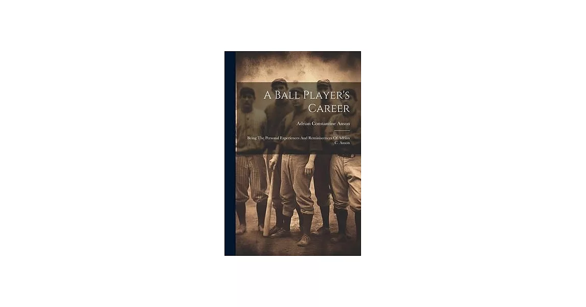 A Ball Player’s Career: Being The Personal Experiences And Reminiscences Of Adrian C. Anson | 拾書所