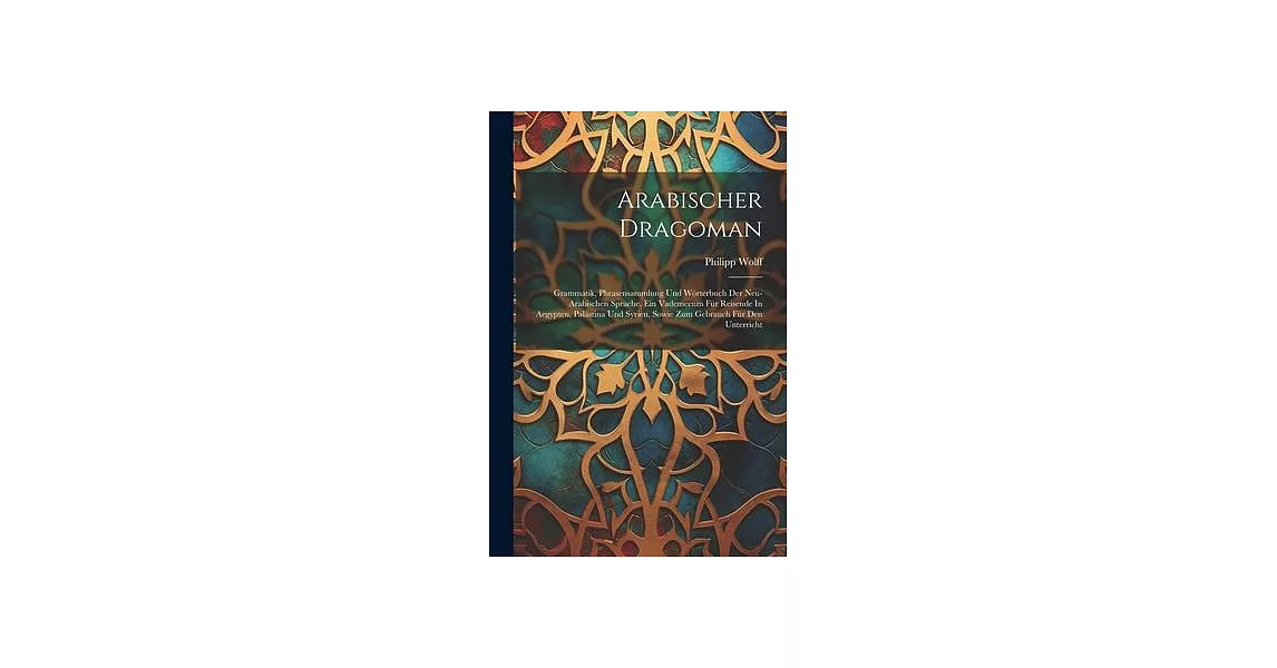 Arabischer Dragoman: Grammatik, Phrasensammlung Und Wörterbuch Der Neu-arabischen Sprache. Ein Vademecum Für Reisende In Aegypten, Palästin | 拾書所