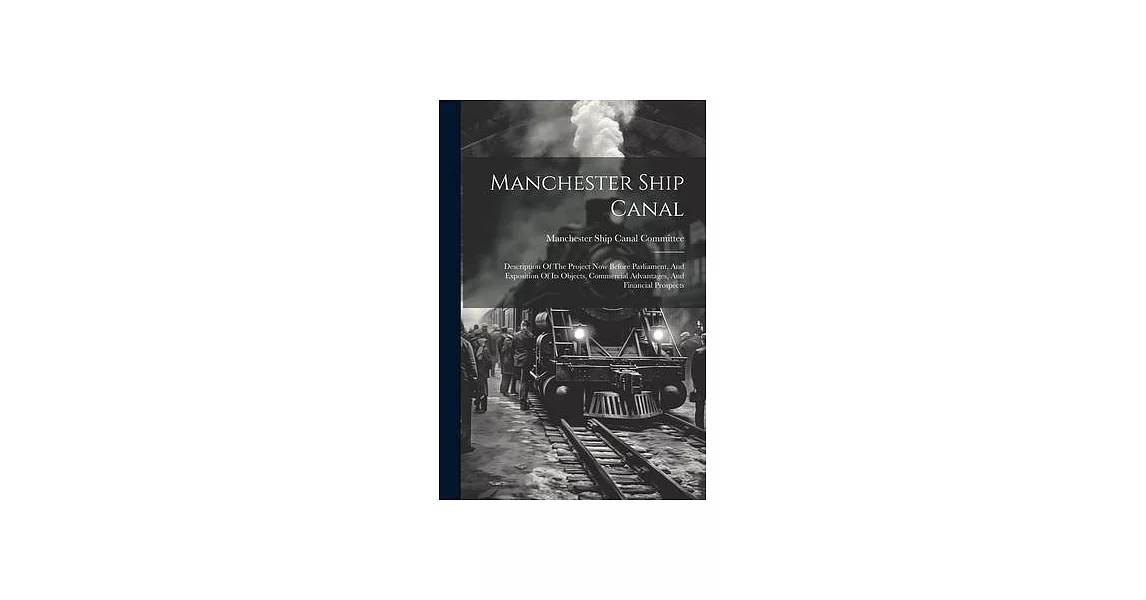 Manchester Ship Canal: Description Of The Project Now Before Parliament, And Exposition Of Its Objects, Commercial Advantages, And Financial | 拾書所