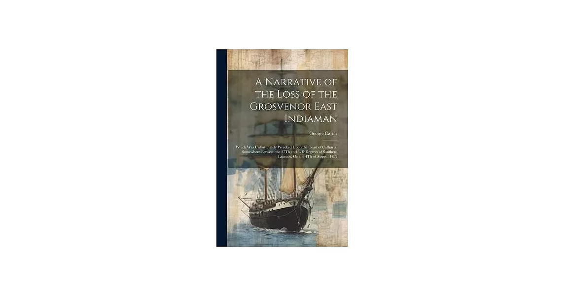 A Narrative of the Loss of the Grosvenor East Indiaman: Which Was Unfortunately Wrecked Upon the Coast of Caffraria, Somewhere Between the 27Th and 32 | 拾書所