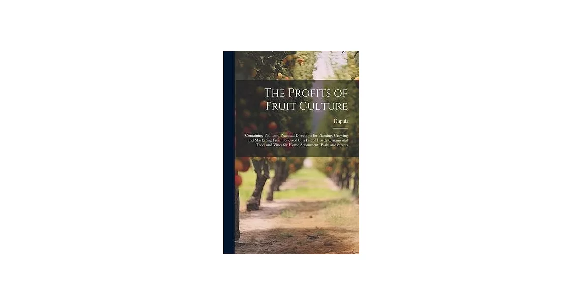 The Profits of Fruit Culture: Containing Plain and Practical Directions for Planting, Growing and Marketing Fruit, Followed by a List of Hardy Ornam | 拾書所