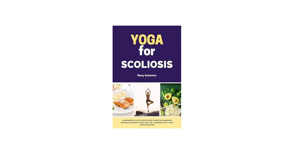 Yoga for Scoliosis: A Beginner’s 3-Step Quick Start Guide on Managing Scoliosis Through Yoga and the Ayurvedic Diet, with Sample Recipes | 拾書所