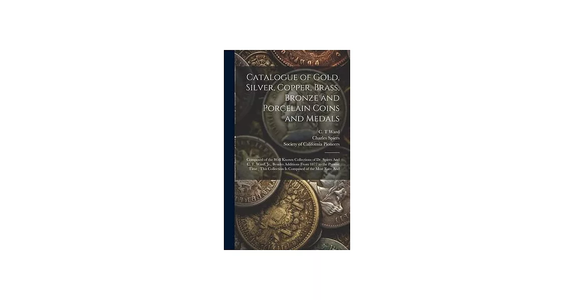 Catalogue of Gold, Silver, Copper, Brass, Bronze and Porcelain Coins and Medals: Composed of the Well Known Collections of Dr. Spiers And C. T. Ward, | 拾書所