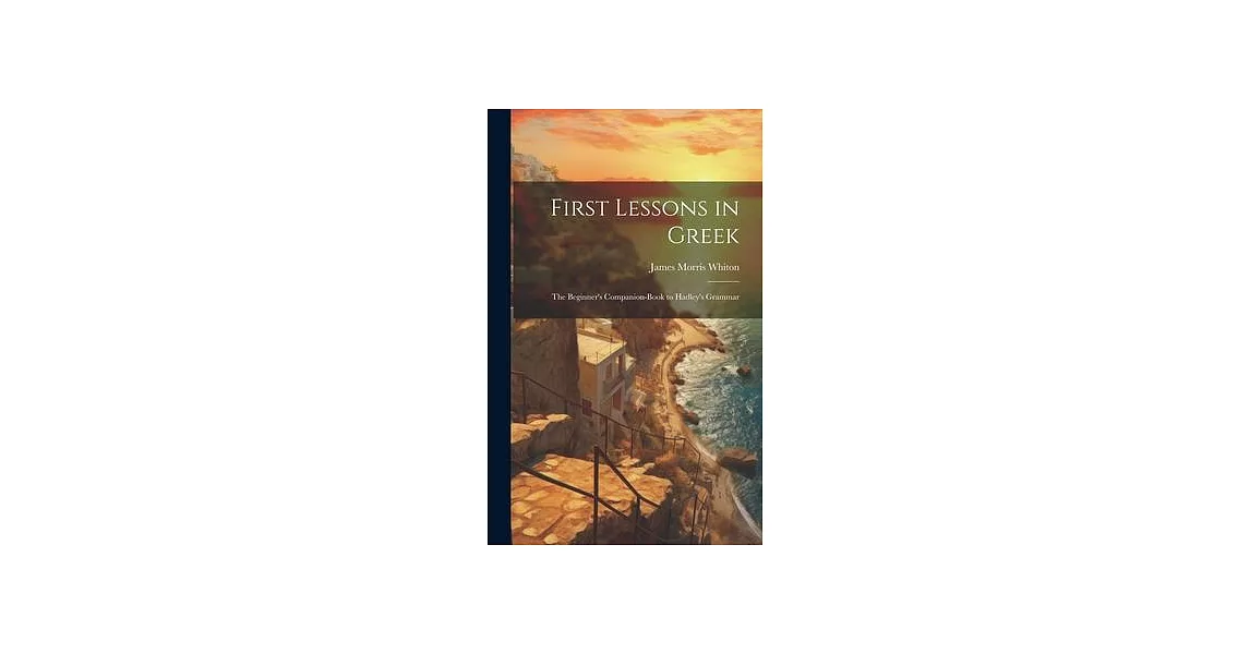 First Lessons in Greek: The Beginner’s Companion-Book to Hadley’s Grammar | 拾書所