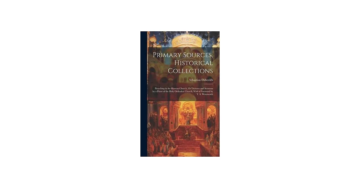 Primary Sources, Historical Collections: Preaching in the Russian Church, Or Lectures and Sermons by a Priest of the Holy Orthodox Church, With a Fore | 拾書所