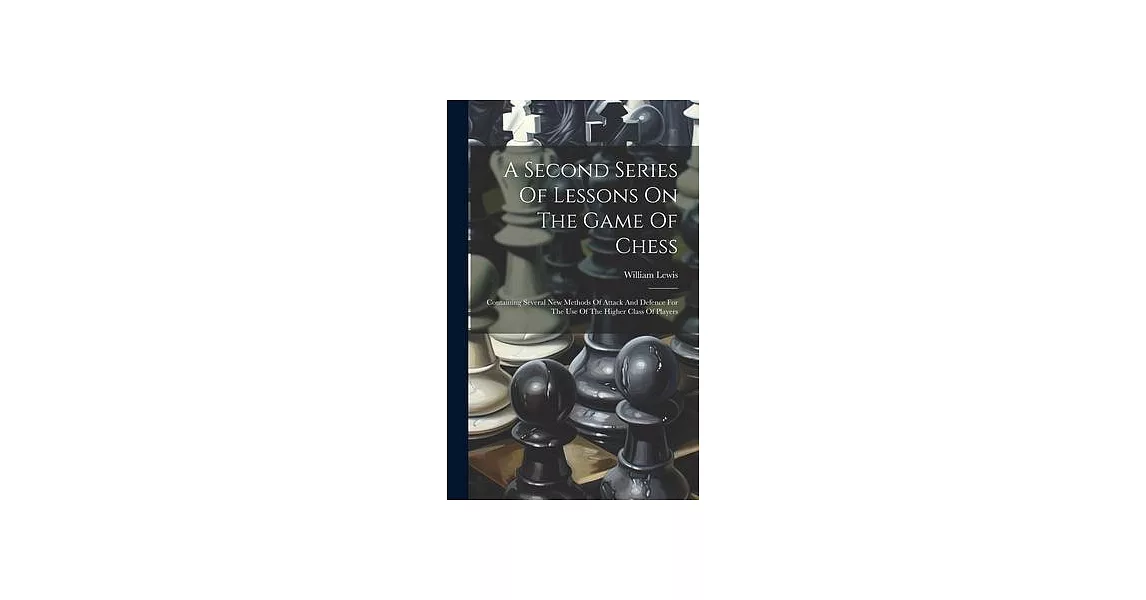 A Second Series Of Lessons On The Game Of Chess: Containing Several New Methods Of Attack And Defence For The Use Of The Higher Class Of Players | 拾書所