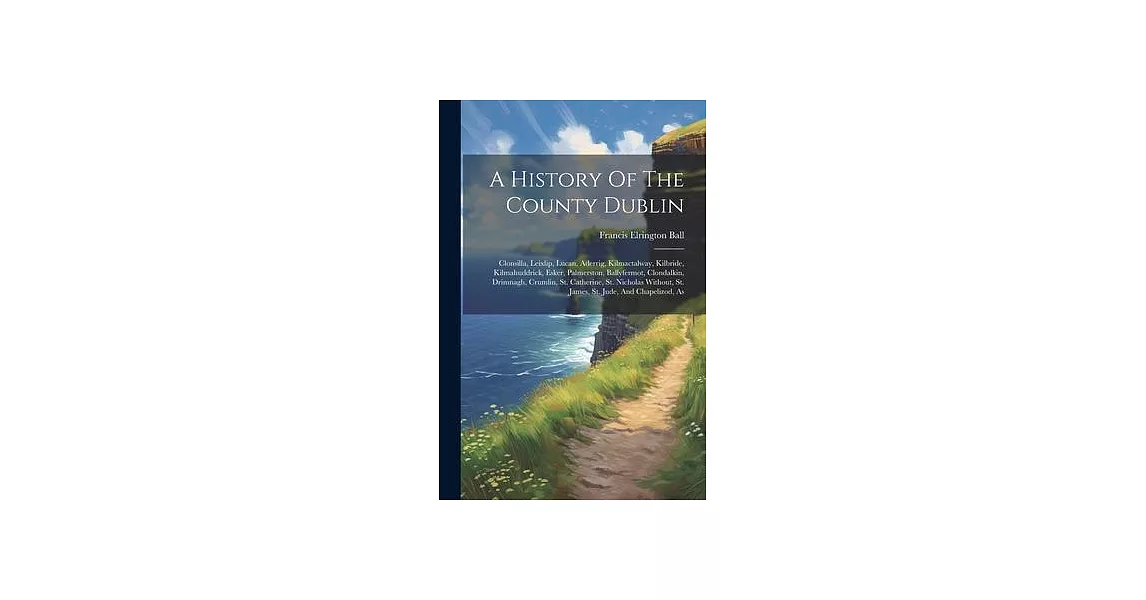 A History Of The County Dublin: Clonsilla, Leixlip, Lucan, Aderrig, Kilmactalway, Kilbride, Kilmahuddrick, Esker, Palmerston, Ballyfermot, Clondalkin, | 拾書所