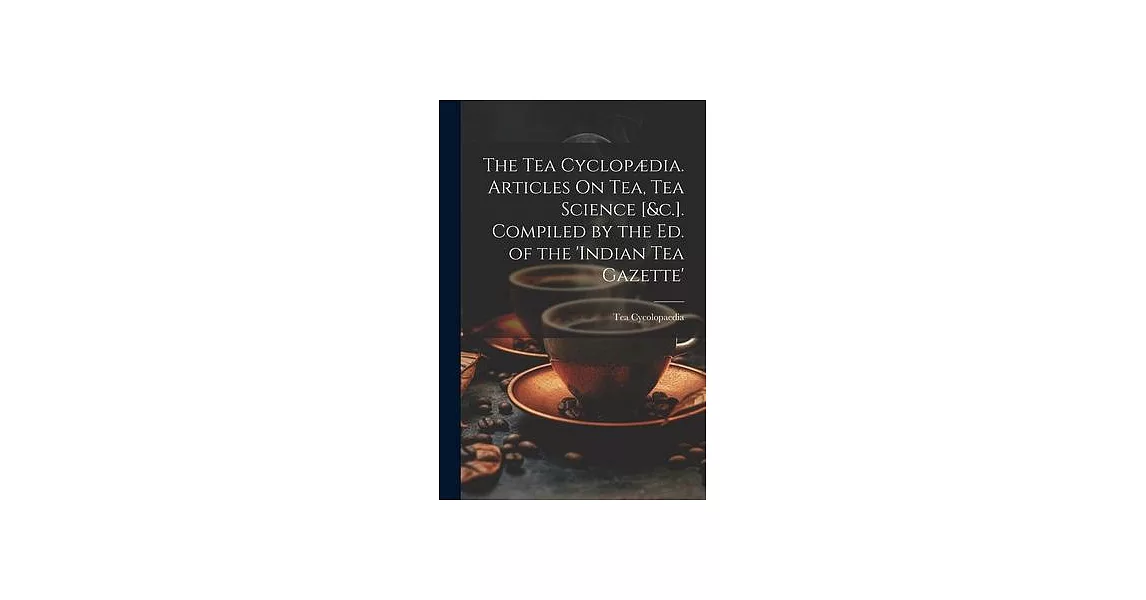 The Tea Cyclopædia. Articles On Tea, Tea Science [&c.]. Compiled by the Ed. of the ’indian Tea Gazette’ | 拾書所