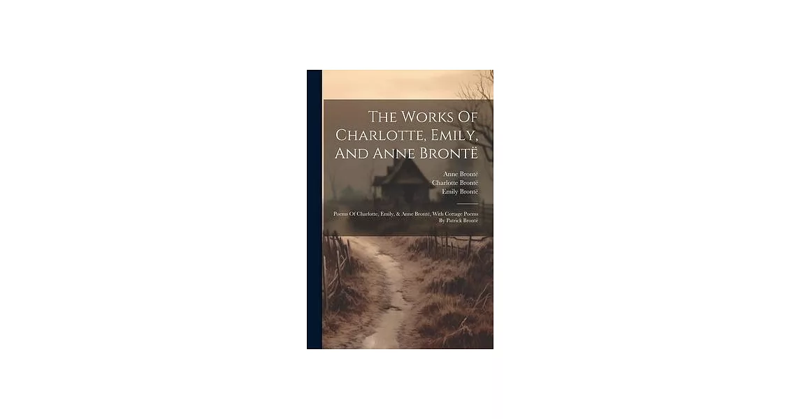 The Works Of Charlotte, Emily, And Anne Brontë: Poems Of Charlotte, Emily, & Anne Brontë, With Cottage Poems By Patrick Brontë | 拾書所
