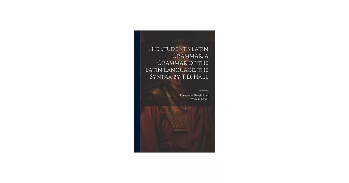 The Student’s Latin Grammar. a Grammar of the Latin Language. the Syntax by T.D. Hall | 拾書所