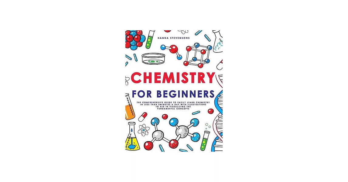 Chemistry for Beginners: The Comprehensive Guide to Easily Learn Chemistry in Less than 5 Minutes a Day with Illustrations to Aid in Visualizin | 拾書所