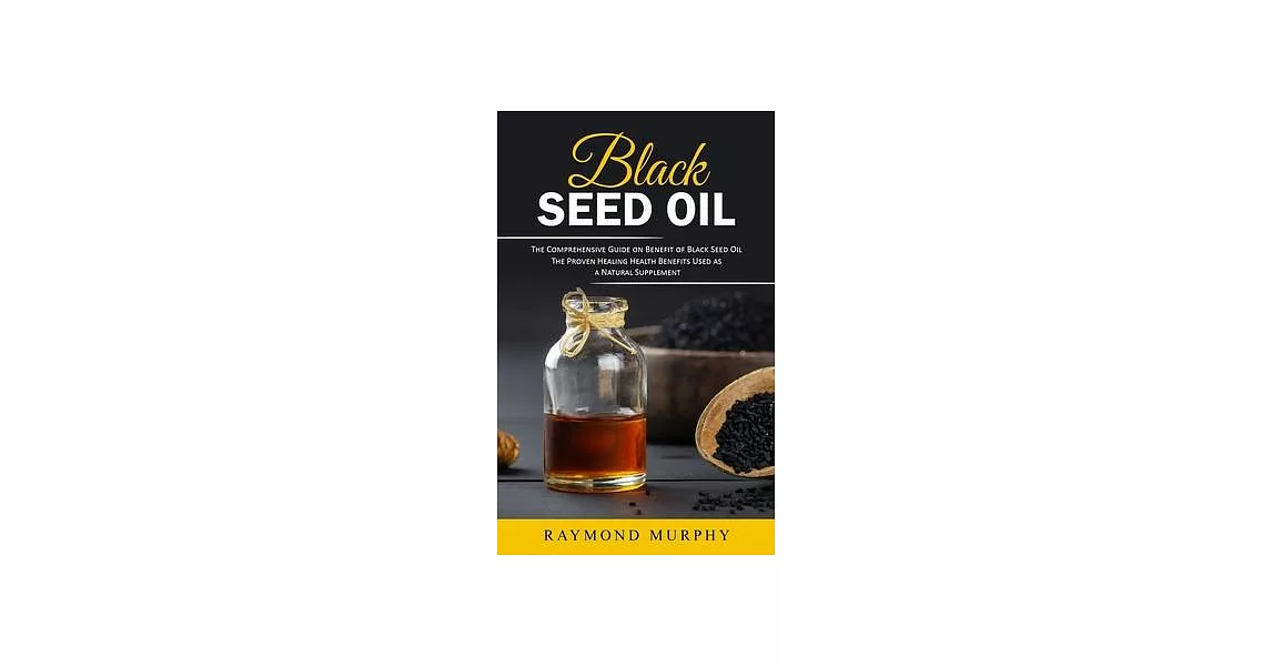 Black Seed Oil: The Comprehensive Guide on Benefit of Black Seed Oil (The Proven Healing Health Benefits Used as a Natural Supplement) | 拾書所