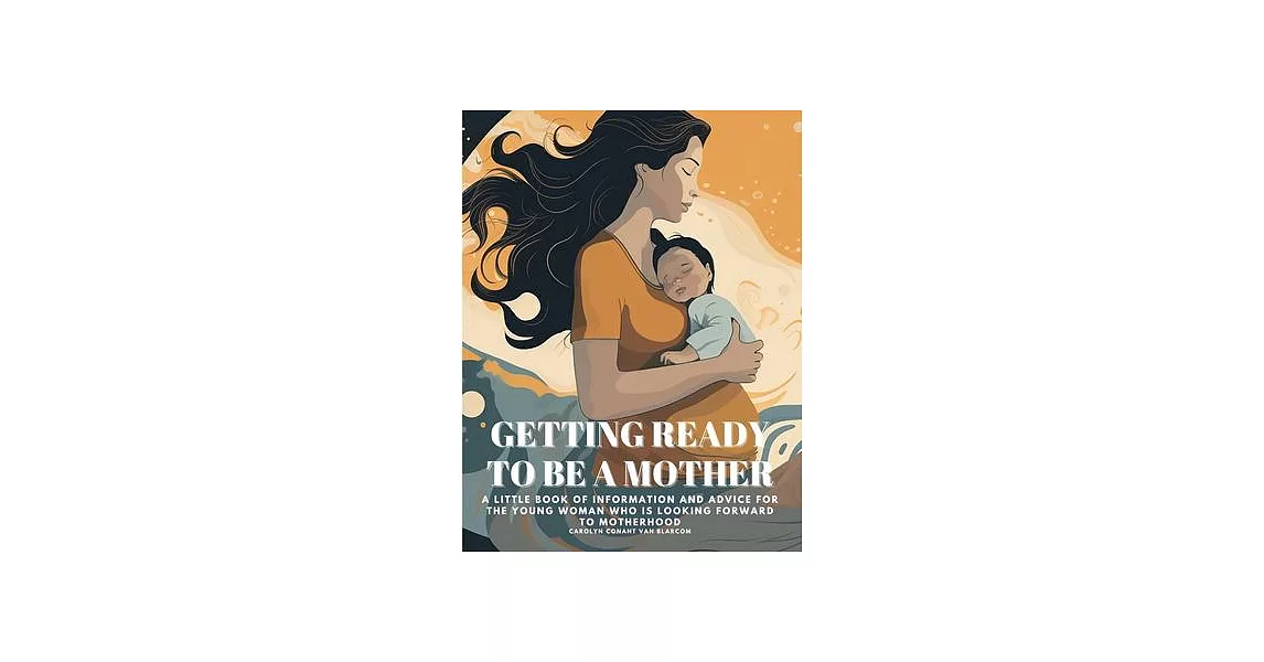 Getting Ready to Be a Mother: A little book of information and advice for the young woman who is looking forward to motherhood | 拾書所