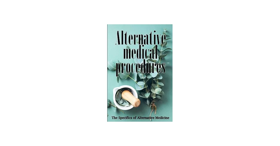 Alternative Medicine: Alternative Medicine in Detail A Guide to the Many Different Elements of Alternative Medicine | 拾書所