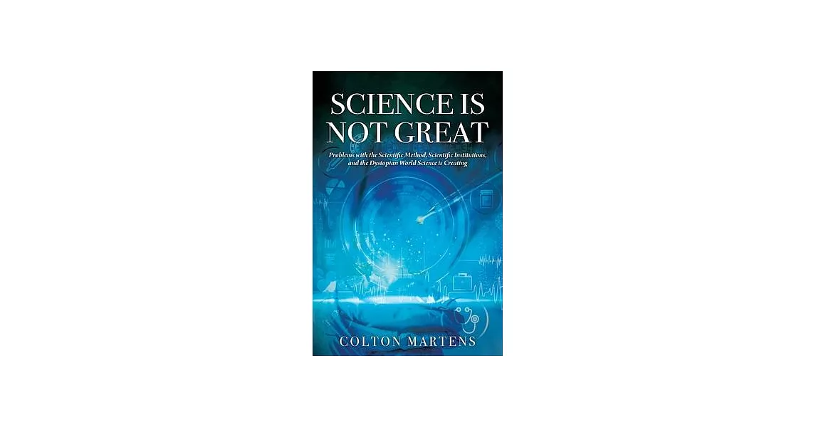 Science is Not Great: Problems with the Scientific Method, Scientific Institutions, and the Dystopian World Science is Creating | 拾書所