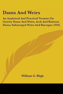 Dams And Weirs: An Analytical and Practical Treatise on Gravity Dams and Weirs, Arch and Buttress Dams, Submerged Weirs and Barr