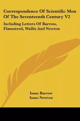 Correspondence Of Scientific Men Of The Seventeenth Century: Including Letters of Barrow, Flamsteed, Wallis and Newton