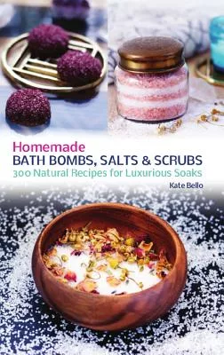 Homemade Bath Bombs, Salts & Scrubs: 300 Natural Recipes for Luxurious Soaks