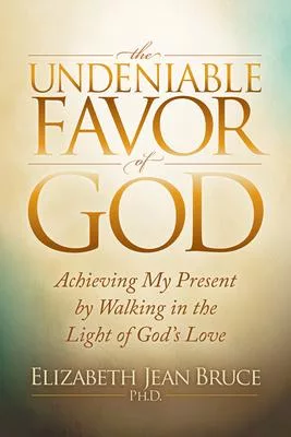 The Undeniable Favor of God: Achieving My Present by Walking in the Light of God’s Love
