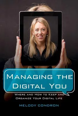 Managing the Digital You: Where and How to Keep and Organize Your Digital Life