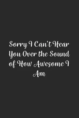 Sorry I Can’’t Hear You Over the Sound of How Awesome I Am.: Lined Notebook / Journal Gift, 100 Pages, 6x9, Soft Cover, Matte Finish