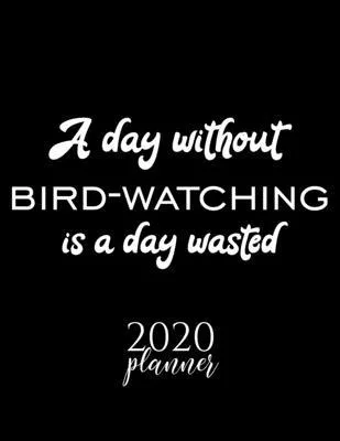 A Day Without Bird Watching Is A Day Wasted 2020 Planner: Nice 2020 Calendar for Bird Watching Fan - Christmas Gift Idea Bird Watching Theme - Bird Wa
