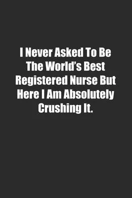 I Never Asked To Be The World’’s Best Registered Nurse But Here I Am Absolutely Crushing It.: Lined notebook