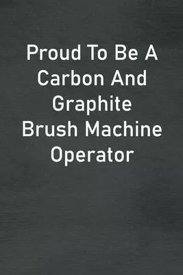 Proud To Be A Carbon And Graphite Brush Machine Operator: Lined Notebook For Men, Women And Co Workers