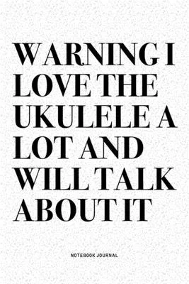 Warning I Love The Ukulele A Lot And Will Talk About It: A 6x9 Inch Diary Notebook Journal With A Bold Text Font Slogan On A Matte Cover and 120 Blank
