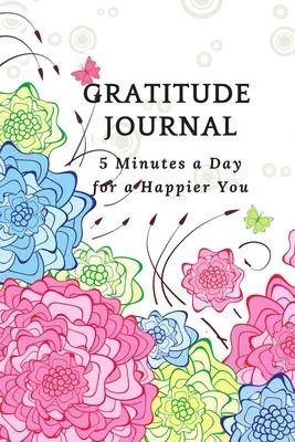 Gratitude Journal - 5 Minutes a Day for a Happier You: A Quick and Stress-free Way for Busy Women, Men and Teenagers to Start Each Day with a Grateful