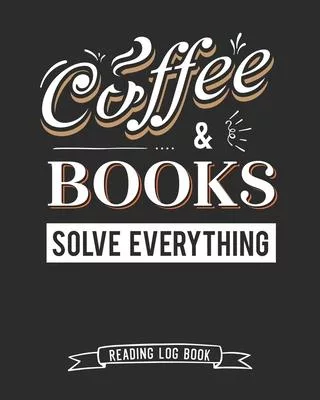Coffee and Books Solve Everything Reading Log Book: 100 Pages Tracker for Book Record Review and Journal. Perfect Gift for Book and Coffee Lovers.