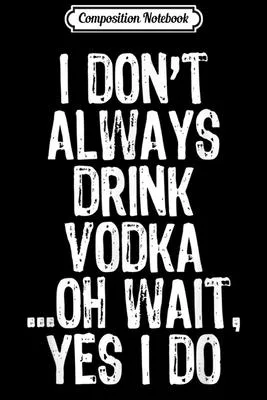 Composition Notebook: I Don’’t Always Drink Vodka ...Oh Wait Yes I Do Funny Journal/Notebook Blank Lined Ruled 6x9 100 Pages