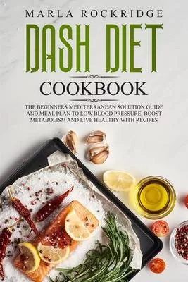 DASH Diet Cookbook: The Beginners Mediterranean Solution Guide and Meal Plan to Low Blood Pressure, Boost Metabolism and Live Healthy with