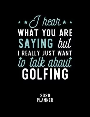I Hear What You Are Saying I Really Just Want To Talk About Golfing 2020 Planner: Golfing Fan 2020 Calendar, Funny Design, 2020 Planner for Golfing Lo