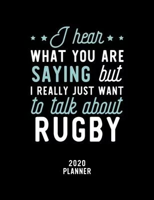 I Hear What You Are Saying I Really Just Want To Talk About Rugby 2020 Planner: Rugby Fan 2020 Calendar, Funny Design, 2020 Planner for Rugby Lover, C