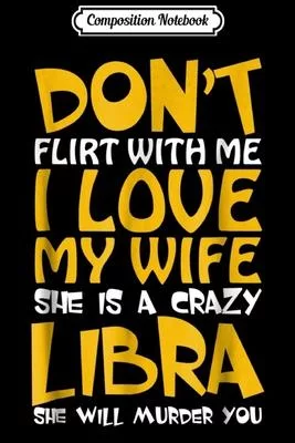 Composition Notebook: Don’’t Flirt With Me I Love My Wife She is a Crazy Libra Journal/Notebook Blank Lined Ruled 6x9 100 Pages