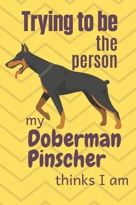 Trying to be the person my Doberman Pinscher thinks I am: For Doberman Pinscher Dog Breed Fans