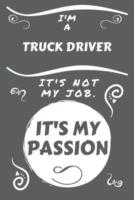 I’’m A Truck Driver It’’s Not My Job It’’s My Passion: Perfect Gag Gift For A Truck Driver Who Happens To Be Passionate About Their Job! - Blank Lined No